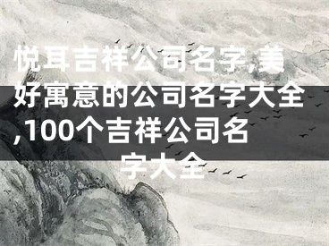 悦耳吉祥公司名字,美好寓意的公司名字大全,100个吉祥公司名字大全