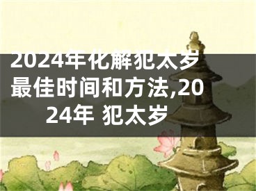 2024年化解犯太岁最佳时间和方法,2024年 犯太岁
