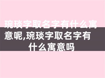 琬琰字取名字有什么寓意呢,琬琰字取名字有什么寓意吗