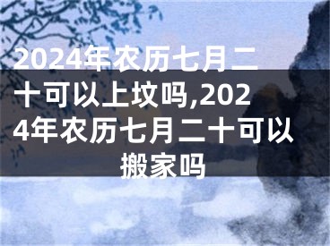 2024年农历七月二十可以上坟吗,2024年农历七月二十可以搬家吗