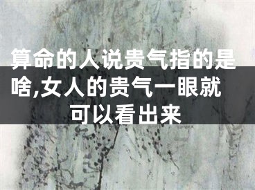算命的人说贵气指的是啥,女人的贵气一眼就可以看出来