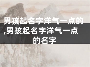 男孩起名字洋气一点的,男孩起名字洋气一点的名字