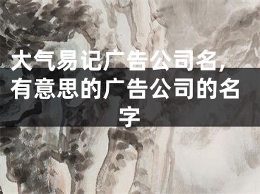 大气易记广告公司名,有意思的广告公司的名字