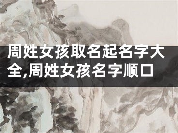 周姓女孩取名起名字大全,周姓女孩名字顺口