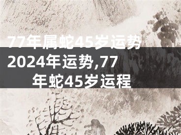 77年属蛇45岁运势2024年运势,77年蛇45岁运程