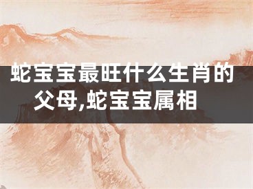 蛇宝宝最旺什么生肖的父母,蛇宝宝属相