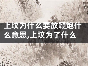 上坟为什么要放鞭炮什么意思,上坟为了什么