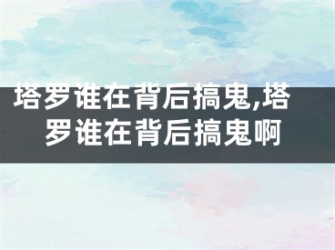 塔罗谁在背后搞鬼,塔罗谁在背后搞鬼啊