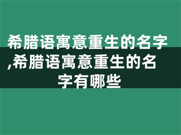 希腊语寓意重生的名字,希腊语寓意重生的名字有哪些
