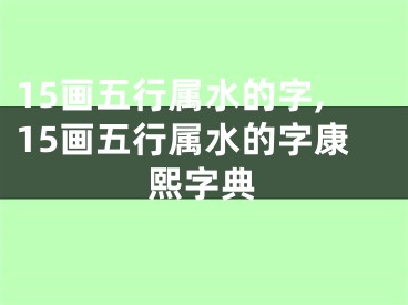 15画五行属水的字,15画五行属水的字康熙字典