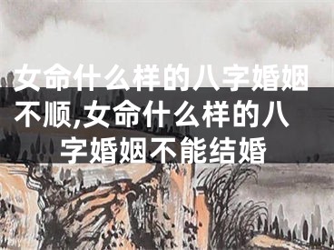 女命什么样的八字婚姻不顺,女命什么样的八字婚姻不能结婚