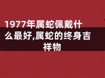 1977年属蛇佩戴什么最好,属蛇的终身吉祥物