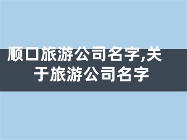 顺口旅游公司名字,关于旅游公司名字