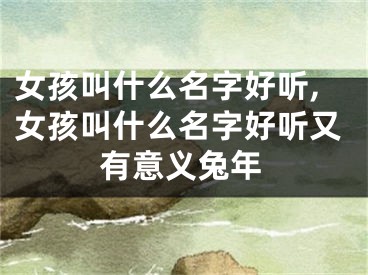 女孩叫什么名字好听,女孩叫什么名字好听又有意义兔年