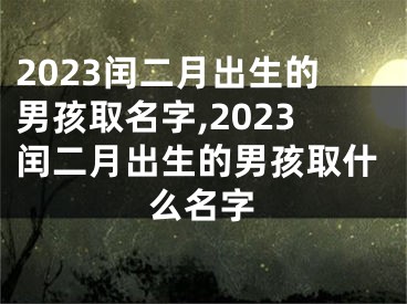 2023闰二月出生的男孩取名字,2023闰二月出生的男孩取什么名字