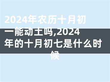 2024年农历十月初一能动土吗,2024年的十月初七是什么时候