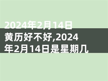 2024年2月14日黄历好不好,2024年2月14日是星期几