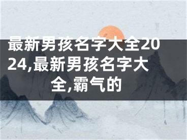 最新男孩名字大全2024,最新男孩名字大全,霸气的