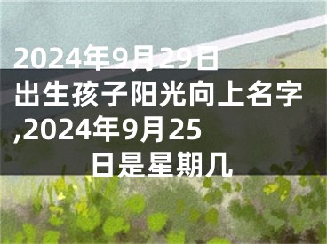 2024年9月29日出生孩子阳光向上名字,2024年9月25日是星期几