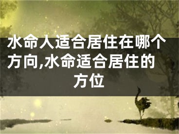 水命人适合居住在哪个方向,水命适合居住的方位