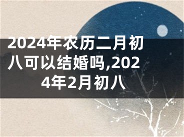 2024年农历二月初八可以结婚吗,2024年2月初八