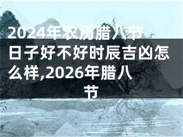 2024年农历腊八节日子好不好时辰吉凶怎么样,2026年腊八节