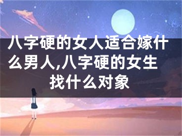 八字硬的女人适合嫁什么男人,八字硬的女生找什么对象