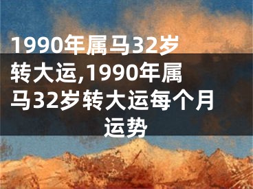 1990年属马32岁转大运,1990年属马32岁转大运每个月运势