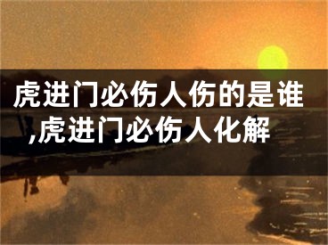 虎进门必伤人伤的是谁,虎进门必伤人化解
