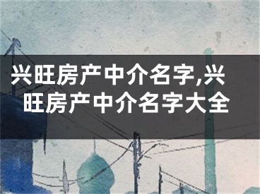 兴旺房产中介名字,兴旺房产中介名字大全