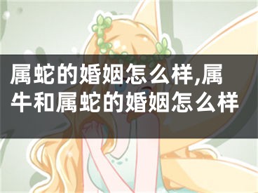 属蛇的婚姻怎么样,属牛和属蛇的婚姻怎么样