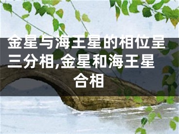 金星与海王星的相位呈三分相,金星和海王星合相