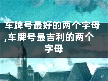 车牌号最好的两个字母,车牌号最吉利的两个字母