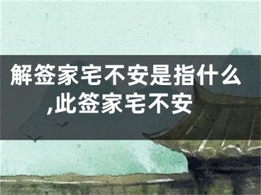解签家宅不安是指什么,此签家宅不安