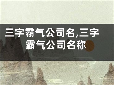 三字霸气公司名,三字霸气公司名称