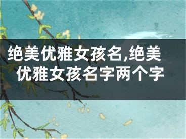 绝美优雅女孩名,绝美优雅女孩名字两个字