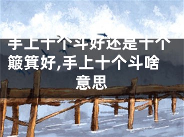 手上十个斗好还是十个簸箕好,手上十个斗啥意思