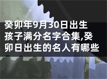癸卯年9月30日出生孩子满分名字合集,癸卯日出生的名人有哪些
