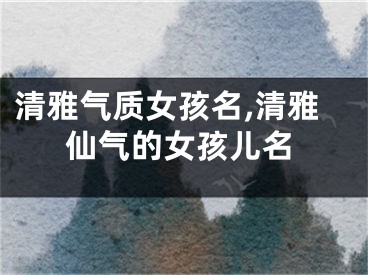 清雅气质女孩名,清雅仙气的女孩儿名