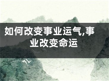 如何改变事业运气,事业改变命运
