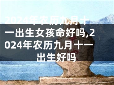 2024年农历九月十一出生女孩命好吗,2024年农历九月十一出生好吗