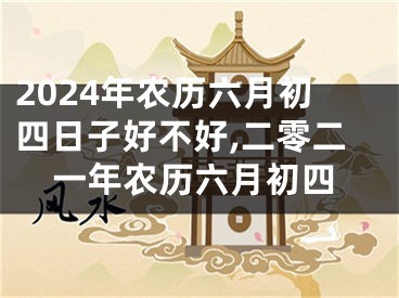 2024年农历六月初四日子好不好,二零二一年农历六月初四