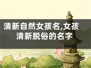 清新自然女孩名,女孩清新脱俗的名字