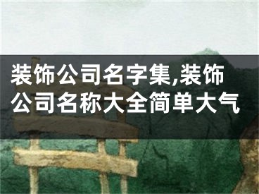 装饰公司名字集,装饰公司名称大全简单大气