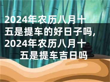 2024年农历八月十五是提车的好日子吗,2024年农历八月十五是提车吉日吗