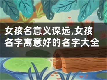 女孩名意义深远,女孩名字寓意好的名字大全