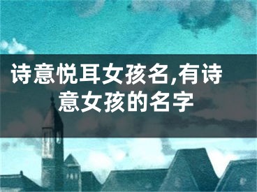 诗意悦耳女孩名,有诗意女孩的名字