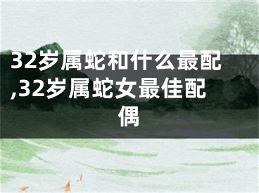 32岁属蛇和什么最配,32岁属蛇女最佳配偶