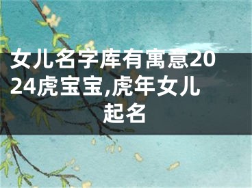 女儿名字库有寓意2024虎宝宝,虎年女儿起名