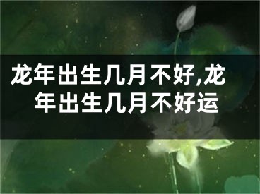 龙年出生几月不好,龙年出生几月不好运